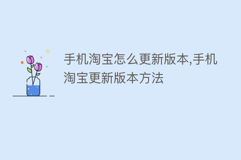 手机淘宝最新版本下载安装指南