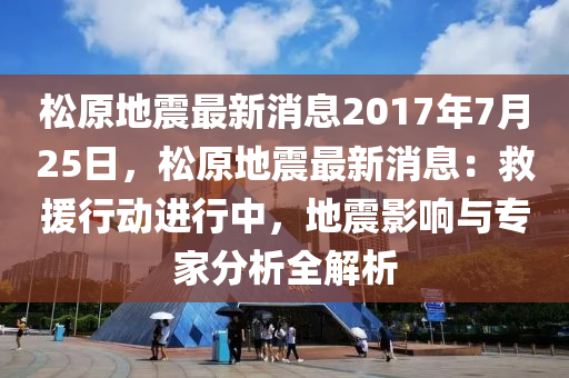 松原地震最新消息2017年7月25日，全面解析地震现状、应对措施及后续关注重点
